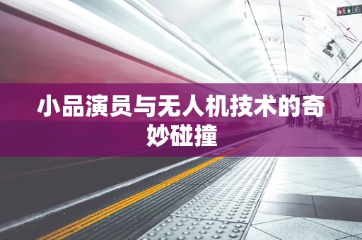 小品演员与无人机技术的奇妙碰撞