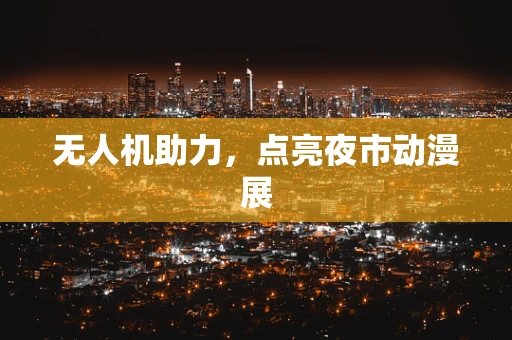 无人机助力，点亮夜市动漫展
