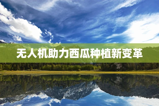 无人机助力西瓜种植新变革