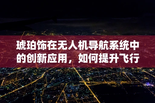 琥珀饰在无人机导航系统中的创新应用，如何提升飞行安全与效率？