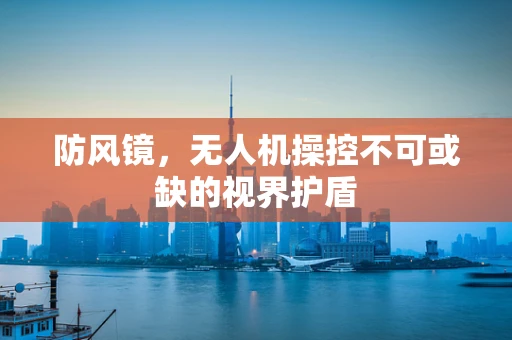防风镜，无人机操控不可或缺的视界护盾