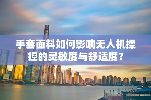 手套面料如何影响无人机操控的灵敏度与舒适度？