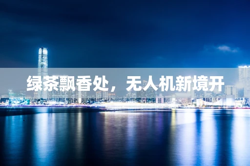 绿茶飘香处，无人机新境开