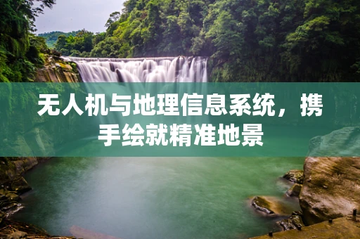 无人机与地理信息系统，携手绘就精准地景