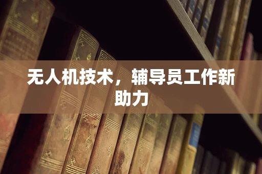 无人机技术，辅导员工作新助力