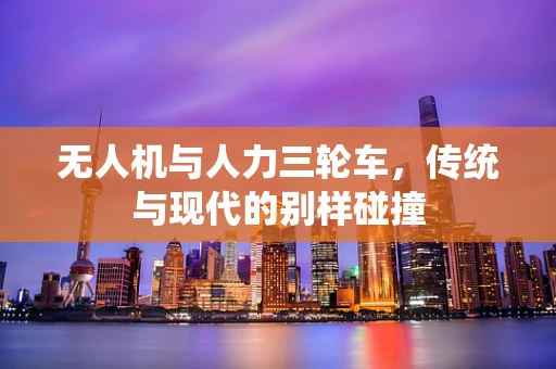 无人机与人力三轮车，传统与现代的别样碰撞