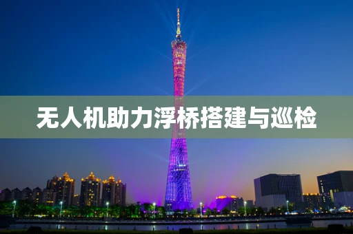 无人机助力浮桥搭建与巡检