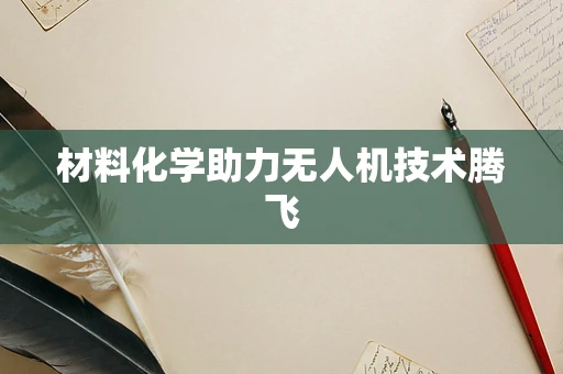 材料化学助力无人机技术腾飞
