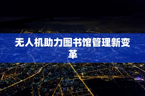 无人机助力图书馆管理新变革