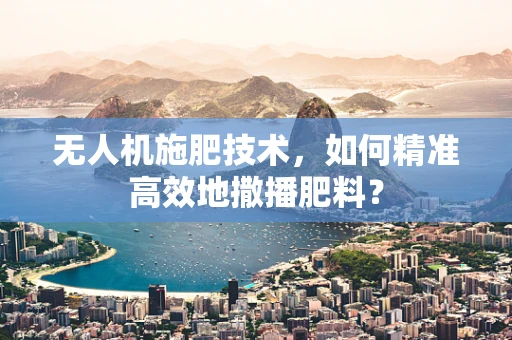 无人机施肥技术，如何精准高效地撒播肥料？