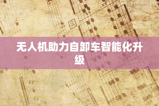 无人机助力自卸车智能化升级