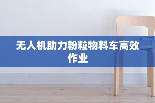 无人机助力粉粒物料车高效作业