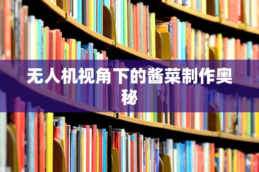 无人机视角下的酱菜制作奥秘