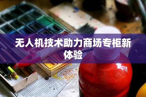 无人机技术助力商场专柜新体验