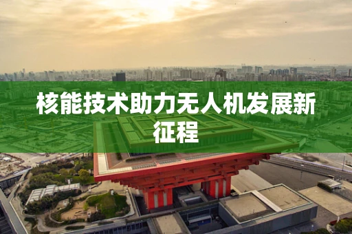 核能技术助力无人机发展新征程