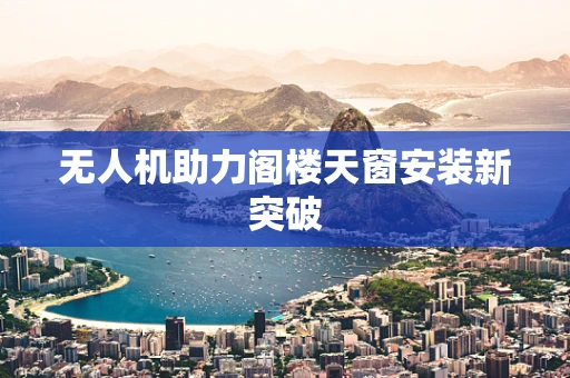 无人机助力阁楼天窗安装新突破