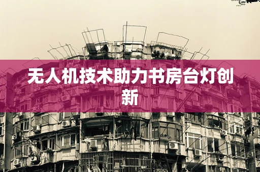 无人机技术助力书房台灯创新