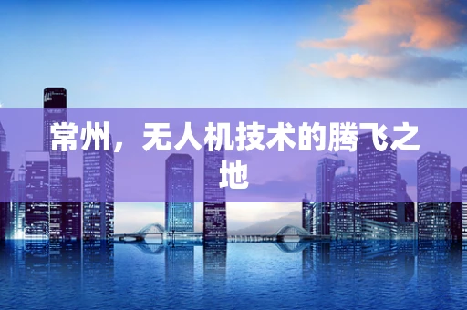 常州，无人机技术的腾飞之地