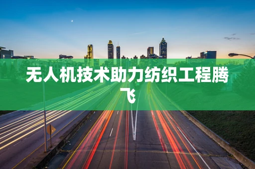 无人机技术助力纺织工程腾飞