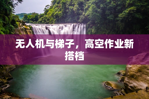 无人机与梯子，高空作业新搭档