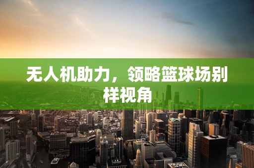 无人机助力，领略篮球场别样视角