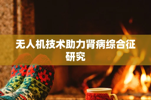 无人机技术助力肾病综合征研究