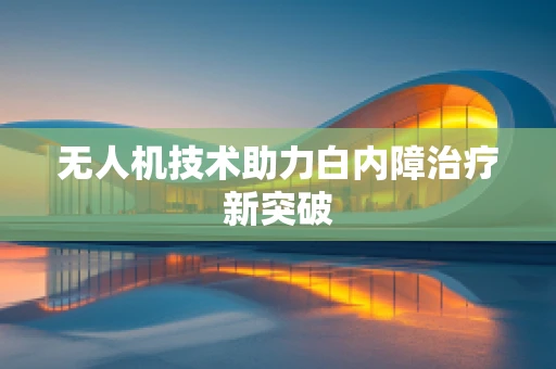 无人机技术助力白内障治疗新突破