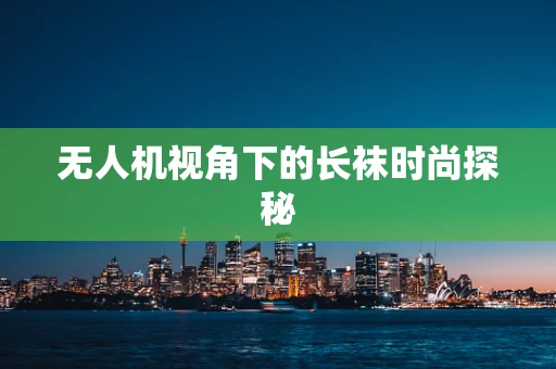 无人机视角下的长袜时尚探秘