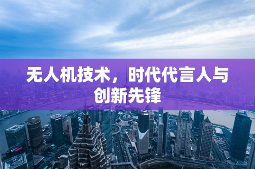 无人机技术，时代代言人与创新先锋