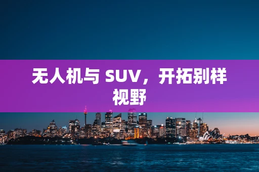 无人机与 SUV，开拓别样视野