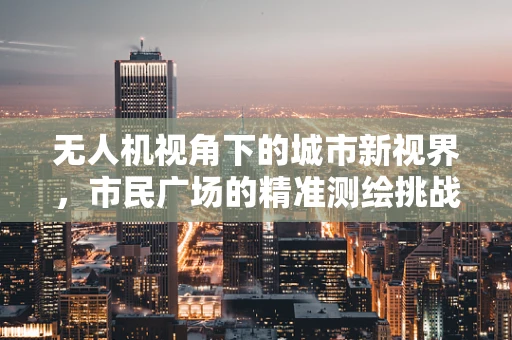 无人机视角下的城市新视界，市民广场的精准测绘挑战