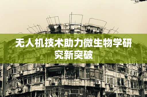 无人机技术助力微生物学研究新突破