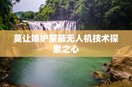 莫让嫉妒蒙蔽无人机技术探索之心