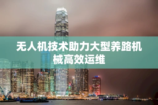 无人机技术助力大型养路机械高效运维
