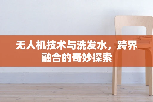 无人机技术与洗发水，跨界融合的奇妙探索