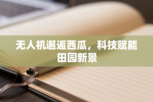 无人机邂逅西瓜，科技赋能田园新景