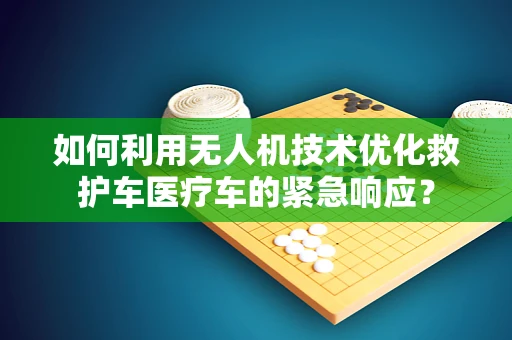 如何利用无人机技术优化救护车医疗车的紧急响应？
