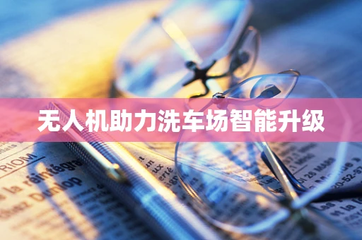 无人机助力洗车场智能升级