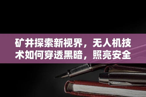 矿井探索新视界，无人机技术如何穿透黑暗，照亮安全之路？