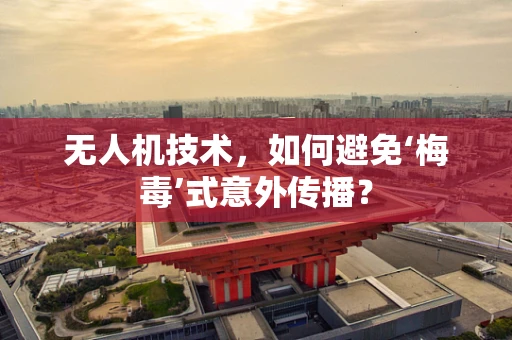 无人机技术，如何避免‘梅毒’式意外传播？