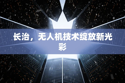 长治，无人机技术绽放新光彩