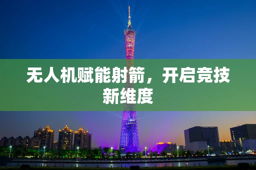 无人机赋能射箭，开启竞技新维度