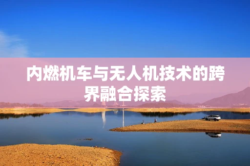 内燃机车与无人机技术的跨界融合探索