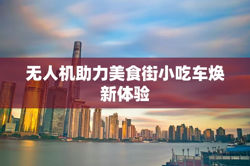 无人机助力美食街小吃车焕新体验
