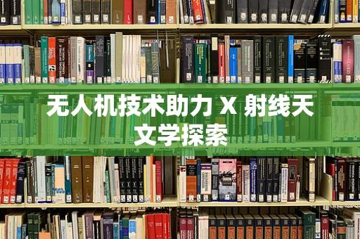 无人机技术助力 X 射线天文学探索