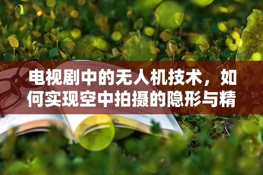 电视剧中的无人机技术，如何实现空中拍摄的隐形与精准？