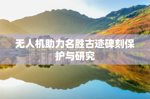 无人机助力名胜古迹碑刻保护与研究