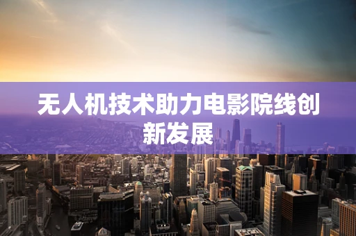 无人机技术助力电影院线创新发展