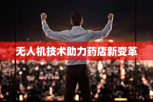 无人机技术助力药店新变革