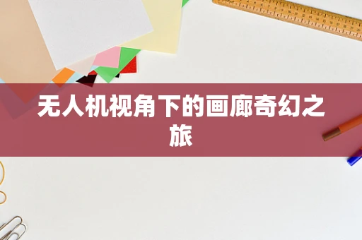 无人机视角下的画廊奇幻之旅